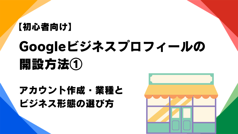 【初心者向け】Googleビジネスプロフィールの開設方法①｜アカウント作成・業種とビジネス形態の選び方