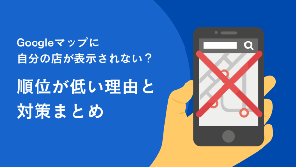 Googleマップに自分の店が表示されない？順位が低い理由と対策まとめ