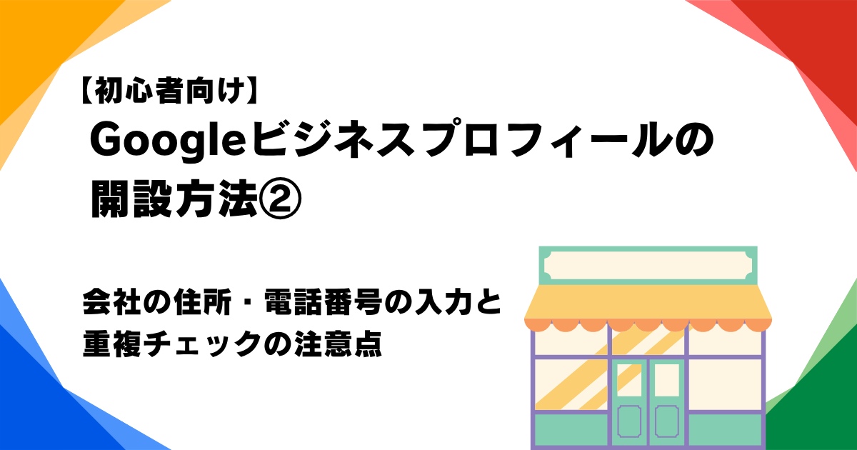 【初心者向け】Googleビジネスプロフィールの開設方法②｜会社の住所・電話番号の入力と重複チェックの注意点