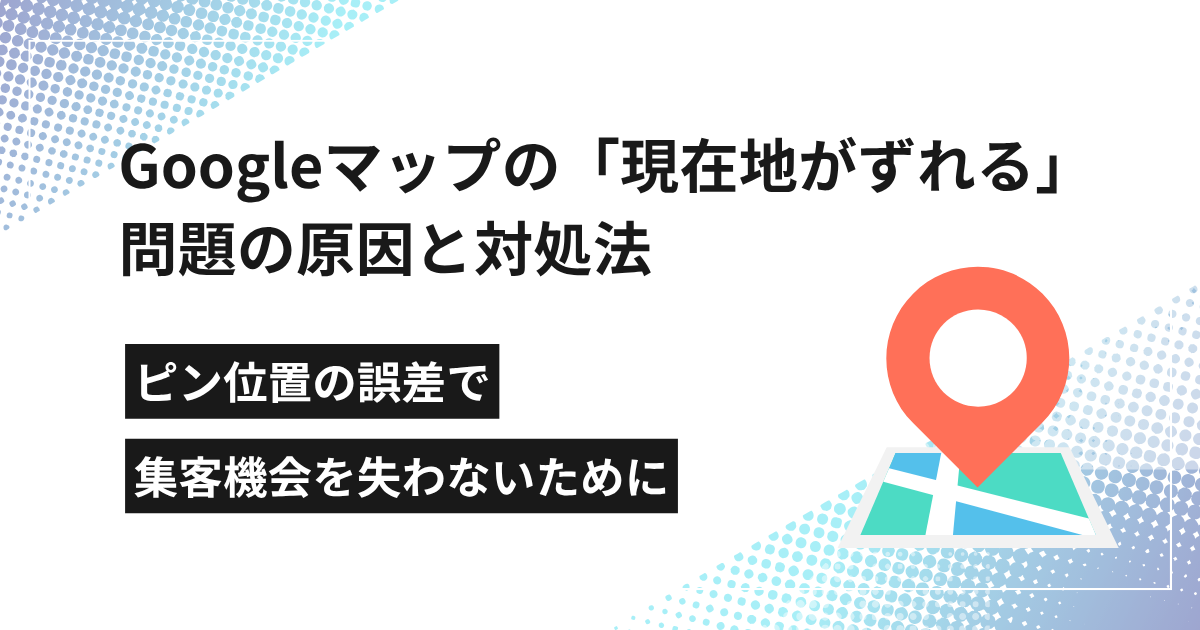 Googleマップの「現在地がずれる」問題の原因と対処法|ピン位置の誤差で集客機会を失わないために