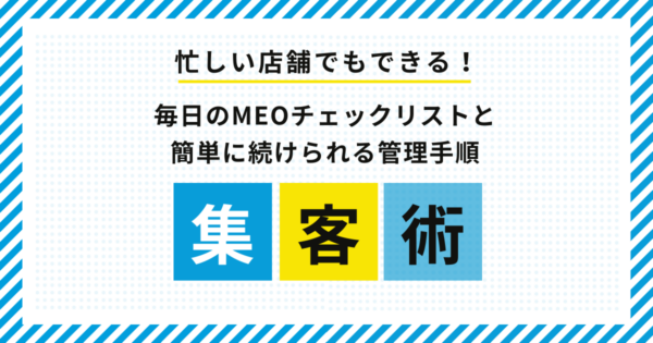 忙しい店舗でもできる！毎日のMEOチェックリストと簡単に続けられる管理手順『集客術』