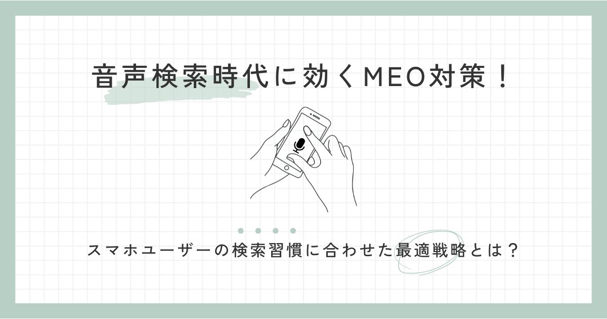 音声検索時代に効くMEO対策！スマホユーザーの検索習慣に合わせた最適戦略と実践のポイントとは？