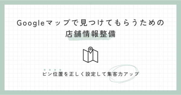 Googleマップで見つけてもらうための店舗情報整備-ピン位置を正しく設定して集客力アップ