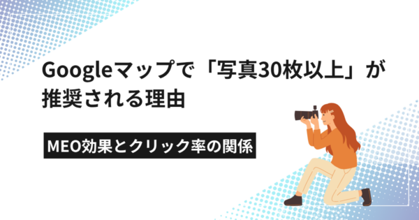 Googleマップで「写真30枚以上」が推奨される理由｜MEO効果とクリック率の関係